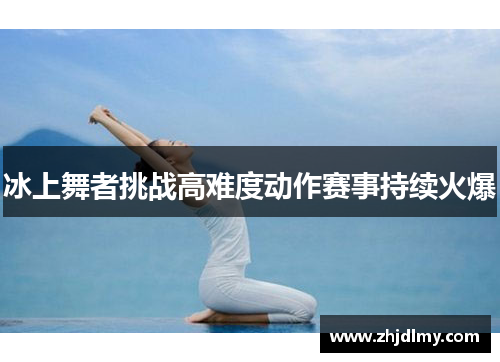 冰上舞者挑战高难度动作赛事持续火爆
