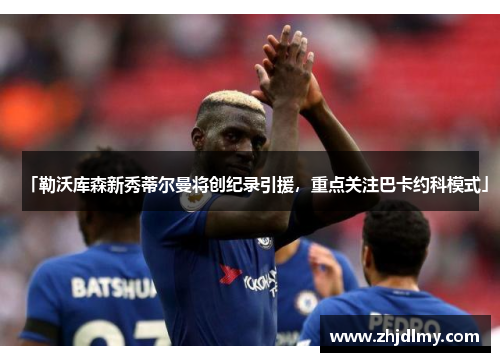 「勒沃库森新秀蒂尔曼将创纪录引援，重点关注巴卡约科模式」